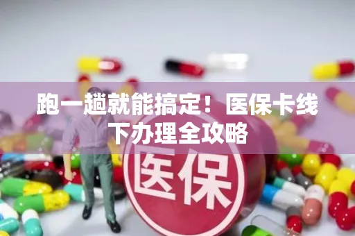 跑一趟就能搞定！医保卡线下办理全攻略